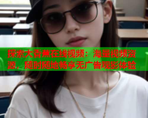 探索大香蕉在线视频：海量视频资源，随时随地畅享无广告观影体验