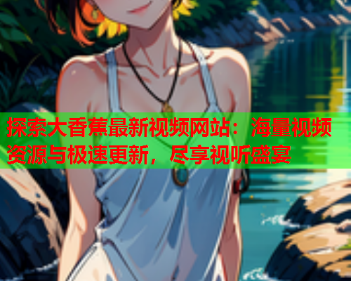探索大香蕉最新视频网站：海量视频资源与极速更新，尽享视听盛宴