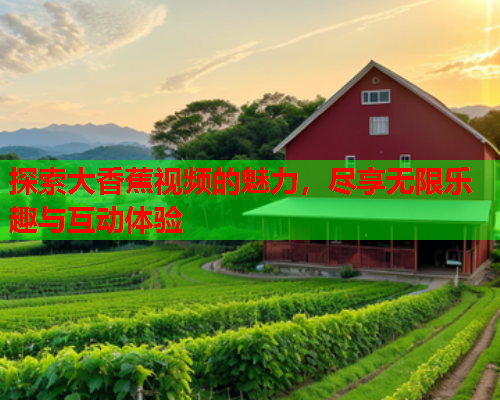 探索大香蕉视频的魅力，尽享无限乐趣与互动体验  第2张