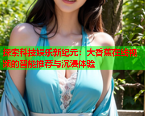 探索科技娱乐新纪元：大香蕉在线视频的智能推荐与沉浸体验