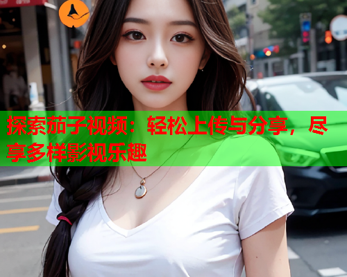探索茄子视频：轻松上传与分享，尽享多样影视乐趣