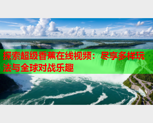 探索超级香蕉在线视频：尽享多样玩法与全球对战乐趣