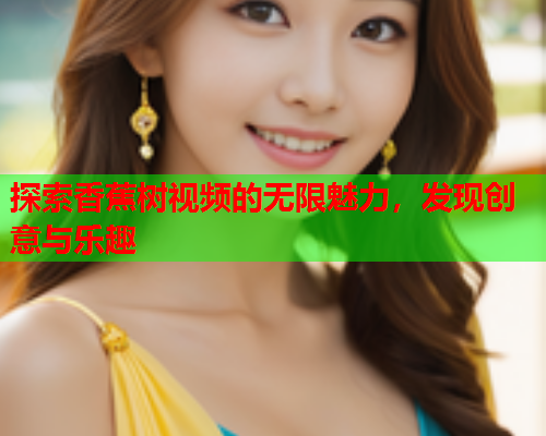 探索香蕉树视频的无限魅力，发现创意与乐趣