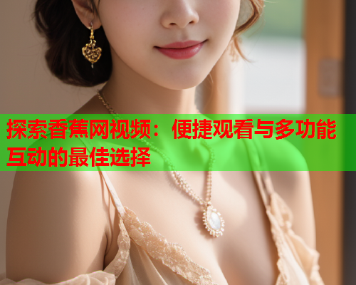 探索香蕉网视频：便捷观看与多功能互动的最佳选择