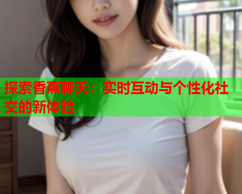 探索香蕉聊天：实时互动与个性化社交的新体验