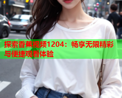 探索香蕉视频1204：畅享无限精彩与便捷观看体验