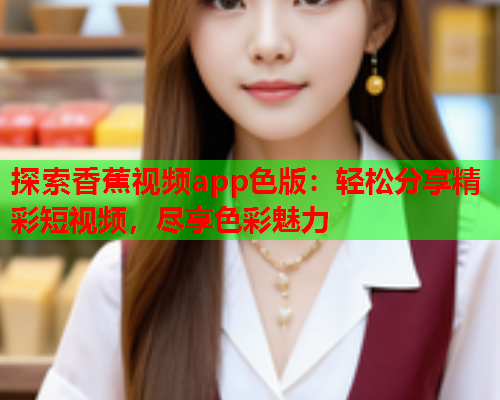 探索香蕉视频app色版：轻松分享精彩短视频，尽享色彩魅力