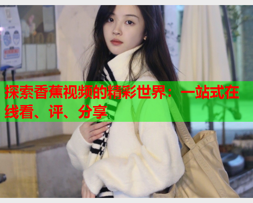 探索香蕉视频的精彩世界：一站式在线看、评、分享
