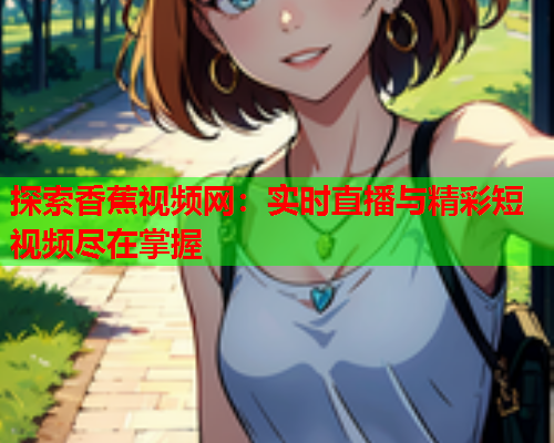探索香蕉视频网：实时直播与精彩短视频尽在掌握