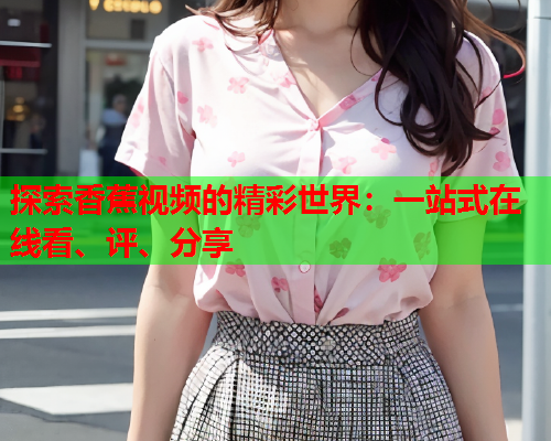 探索香蕉视频的精彩世界：一站式在线看、评、分享  第2张