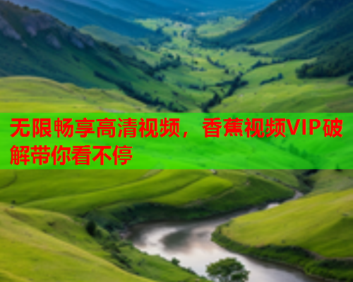 无限畅享高清视频，香蕉视频VIP破解带你看不停
