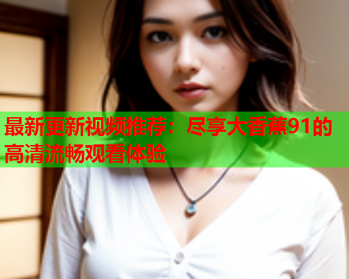 最新更新视频推荐：尽享大香蕉91的高清流畅观看体验
