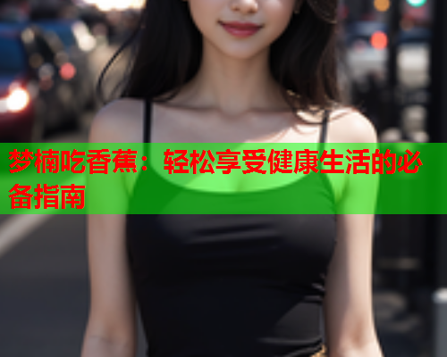 梦楠吃香蕉：轻松享受健康生活的必备指南