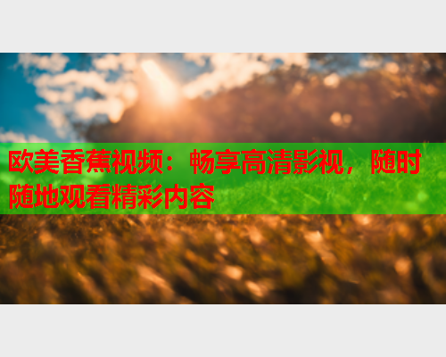 欧美香蕉视频：畅享高清影视，随时随地观看精彩内容  第2张