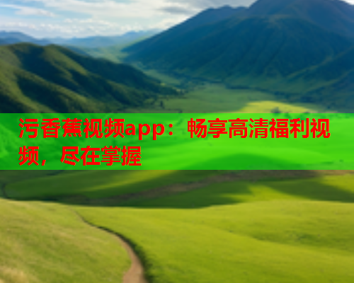 污香蕉视频app：畅享高清福利视频，尽在掌握  第2张