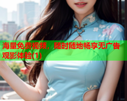 海量免费视频，随时随地畅享无广告观影体验(1)