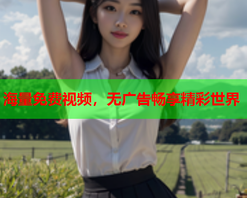 海量免费视频，无广告畅享精彩世界