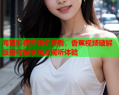 海量影视资源免费看，香蕉视频破解版带你畅享高清视听体验