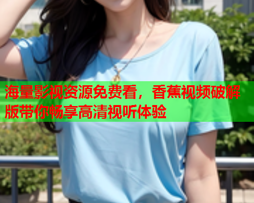 海量影视资源免费看，香蕉视频破解版带你畅享高清视听体验  第2张