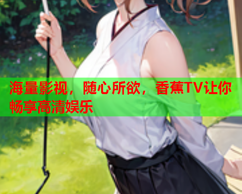 海量影视，随心所欲，香蕉TV让你畅享高清娱乐