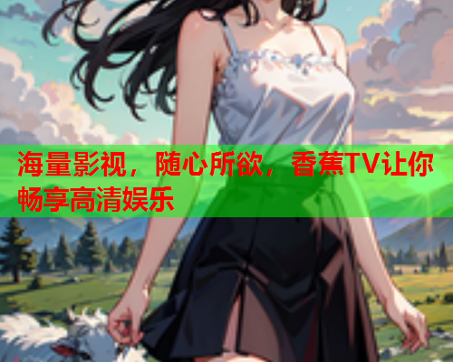 海量影视，随心所欲，香蕉TV让你畅享高清娱乐  第2张