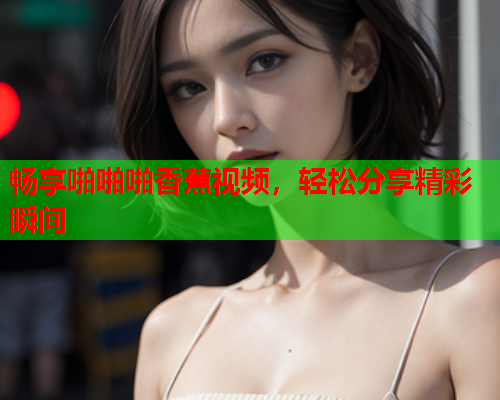 畅享啪啪啪香蕉视频，轻松分享精彩瞬间