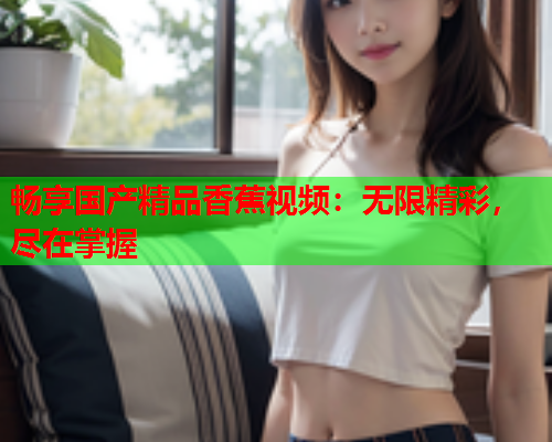 畅享国产精品香蕉视频：无限精彩，尽在掌握