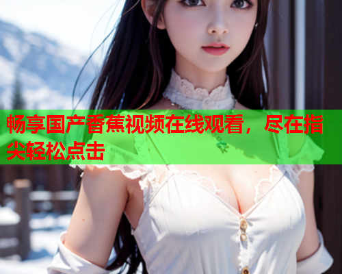 畅享国产香蕉视频在线观看，尽在指尖轻松点击
