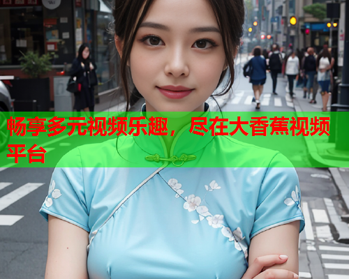 畅享多元视频乐趣，尽在大香蕉视频平台