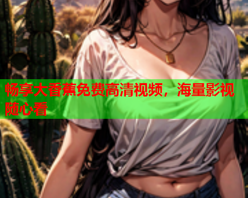 畅享大香蕉免费高清视频，海量影视随心看