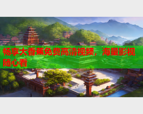 畅享大香蕉免费高清视频，海量影视随心看  第2张