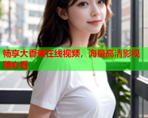 畅享大香蕉在线视频，海量高清影视随心看