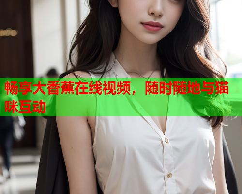畅享大香蕉在线视频，随时随地与猫咪互动  第2张