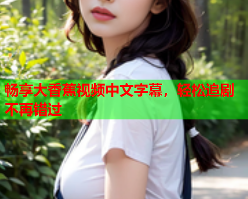 畅享大香蕉视频中文字幕，轻松追剧不再错过