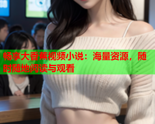 畅享大香蕉视频小说：海量资源，随时随地阅读与观看