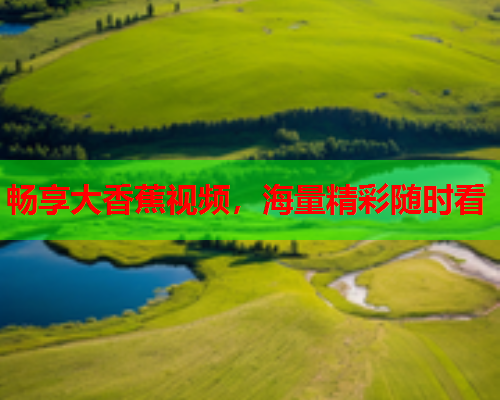 畅享大香蕉视频，海量精彩随时看
