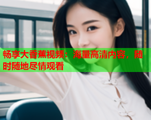畅享大香蕉视频：海量高清内容，随时随地尽情观看