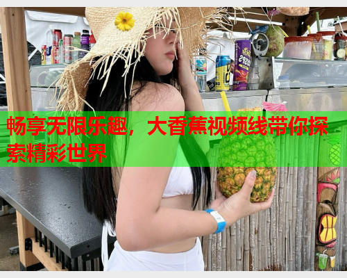 畅享无限乐趣，大香蕉视频线带你探索精彩世界