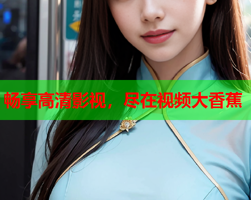 畅享高清影视，尽在视频大香蕉