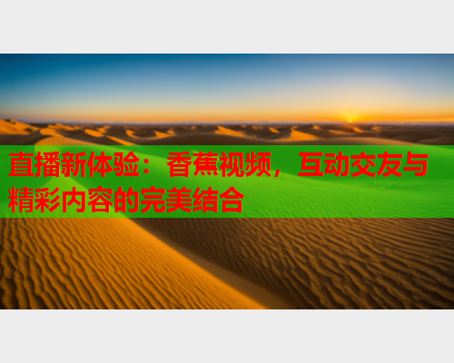 直播新体验：香蕉视频，互动交友与精彩内容的完美结合