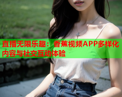 直播无限乐趣：香蕉视频APP多样化内容与社交互动体验