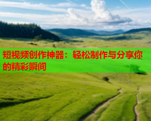 短视频创作神器：轻松制作与分享你的精彩瞬间