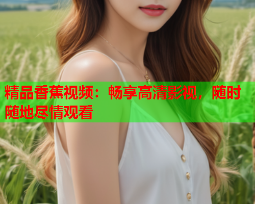 精品香蕉视频：畅享高清影视，随时随地尽情观看