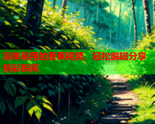 简单易用的香蕉视频，轻松编辑分享精彩瞬间