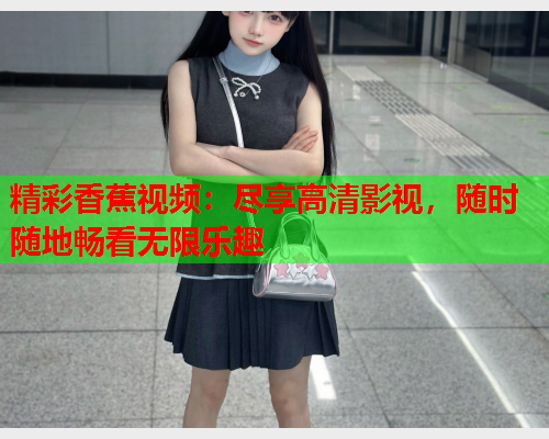 精彩香蕉视频：尽享高清影视，随时随地畅看无限乐趣