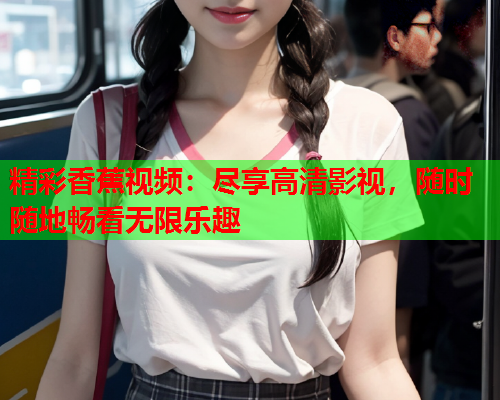 精彩香蕉视频：尽享高清影视，随时随地畅看无限乐趣  第2张