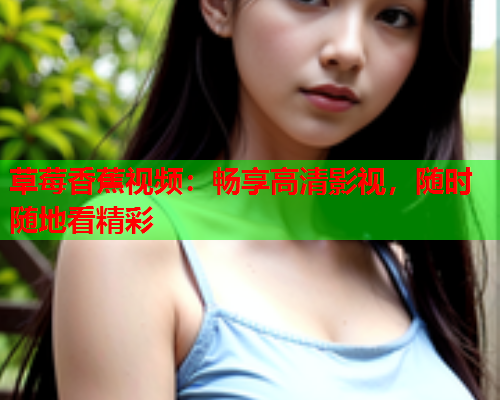 草莓香蕉视频：畅享高清影视，随时随地看精彩