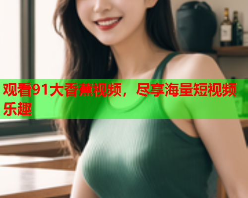 观看91大香蕉视频，尽享海量短视频乐趣  第2张