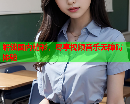 解锁国内精彩，尽享视频音乐无障碍体验  第2张