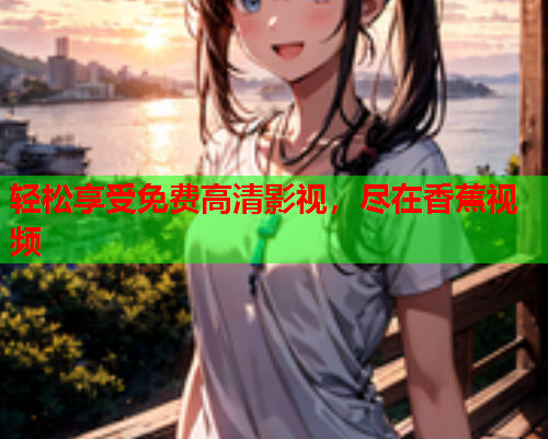 轻松享受免费高清影视，尽在香蕉视频